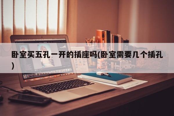 卧室买五孔一开的插座吗(卧室需要几个插孔)