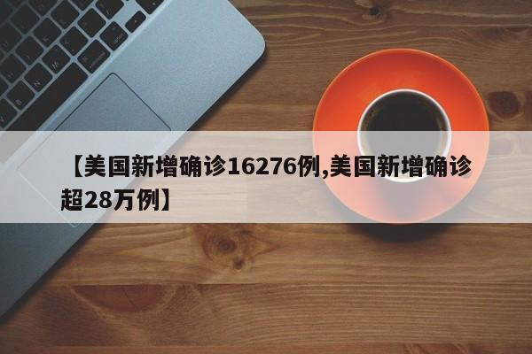 【美国新增确诊16276例,美国新增确诊超28万例】