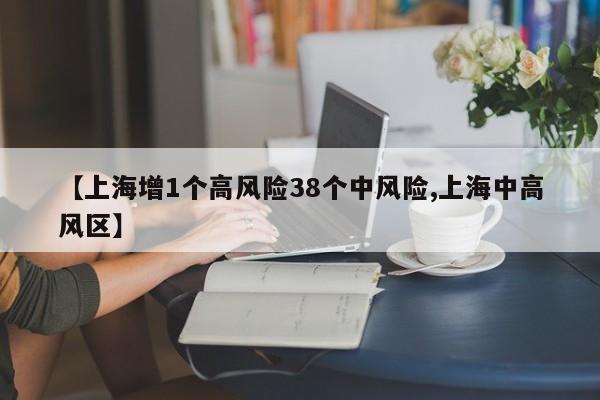 【上海增1个高风险38个中风险,上海中高风区】