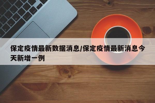 保定疫情最新数据消息/保定疫情最新消息今天新增一例