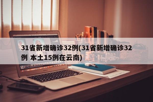 31省新增确诊32例(31省新增确诊32例 本土15例在云南)