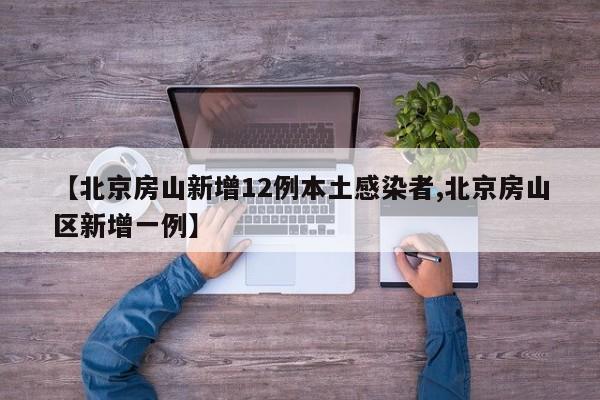 【北京房山新增12例本土感染者,北京房山区新增一例】