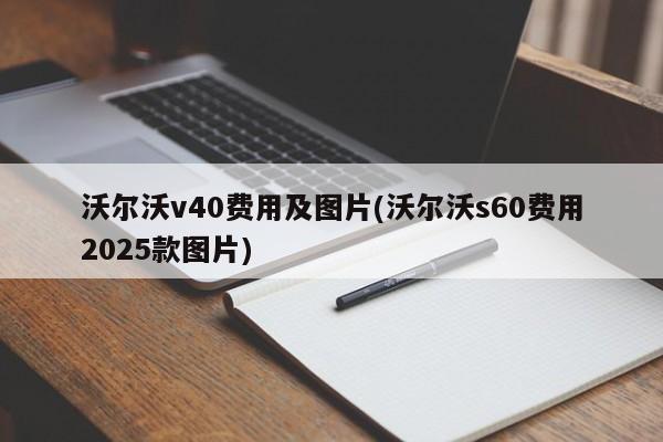 沃尔沃v40费用及图片(沃尔沃s60费用2025款图片)