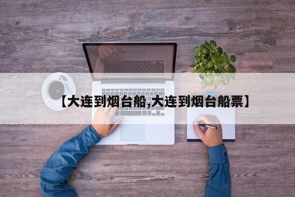 【大连到烟台船,大连到烟台船票】