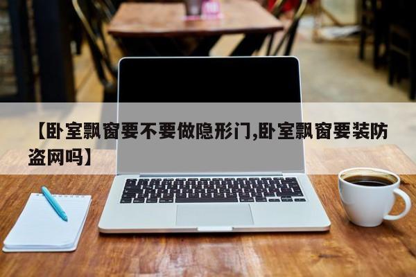 【卧室飘窗要不要做隐形门,卧室飘窗要装防盗网吗】