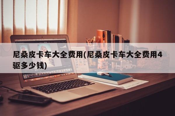 尼桑皮卡车大全费用(尼桑皮卡车大全费用4驱多少钱)