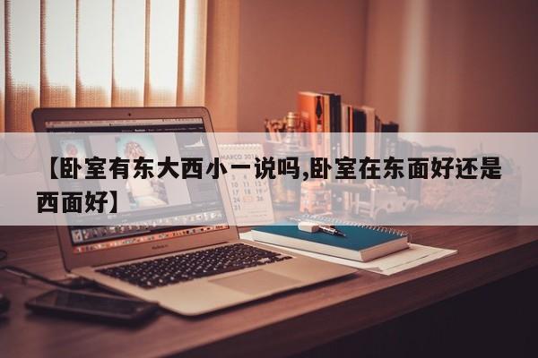 【卧室有东大西小一说吗,卧室在东面好还是西面好】