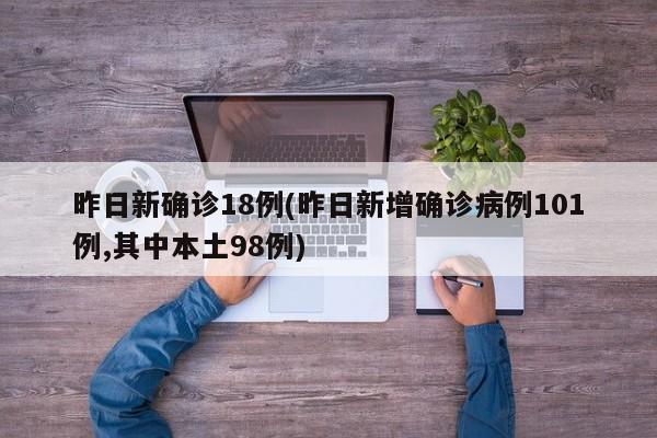 昨日新确诊18例(昨日新增确诊病例101例,其中本土98例)