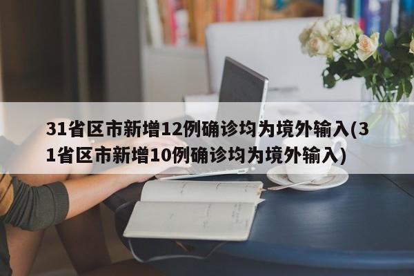 31省区市新增12例确诊均为境外输入(31省区市新增10例确诊均为境外输入)