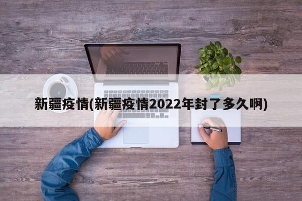 新疆疫情(新疆疫情2022年封了多久啊)