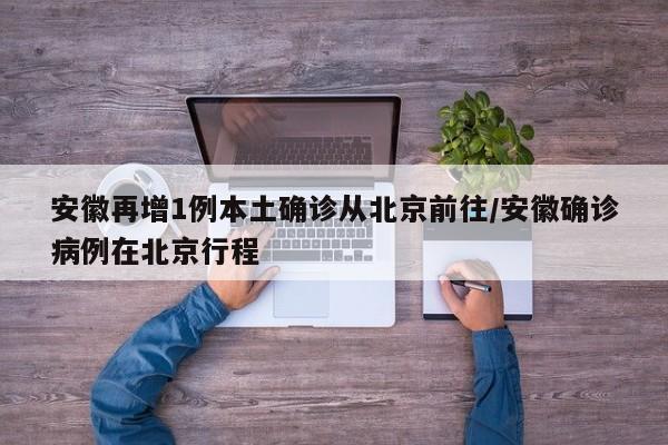 安徽再增1例本土确诊从北京前往/安徽确诊病例在北京行程