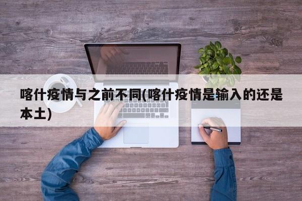 喀什疫情与之前不同(喀什疫情是输入的还是本土)
