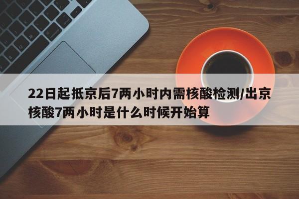 22日起抵京后7两小时内需核酸检测/出京核酸7两小时是什么时候开始算