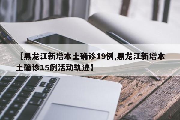 【黑龙江新增本土确诊19例,黑龙江新增本土确诊15例活动轨迹】