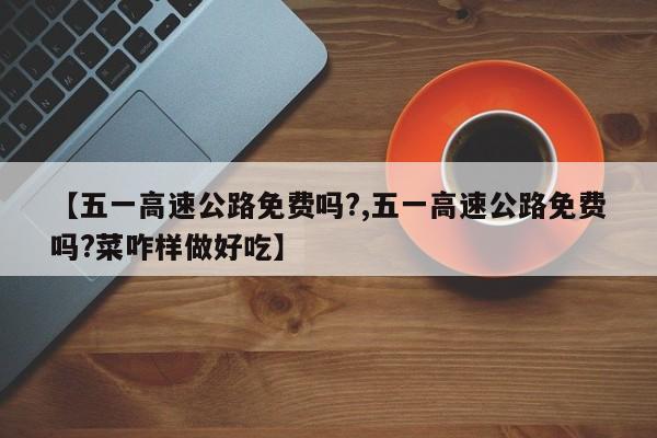 【五一高速公路免费吗?,五一高速公路免费吗?菜咋样做好吃】