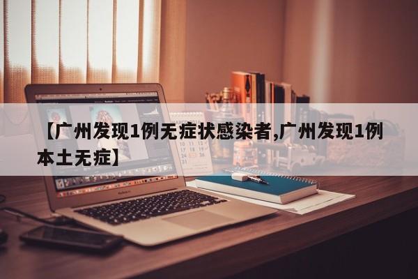 【广州发现1例无症状感染者,广州发现1例本土无症】