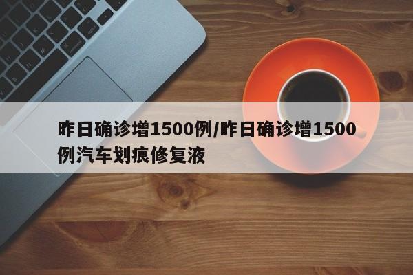 昨日确诊增1500例/昨日确诊增1500例汽车划痕修复液