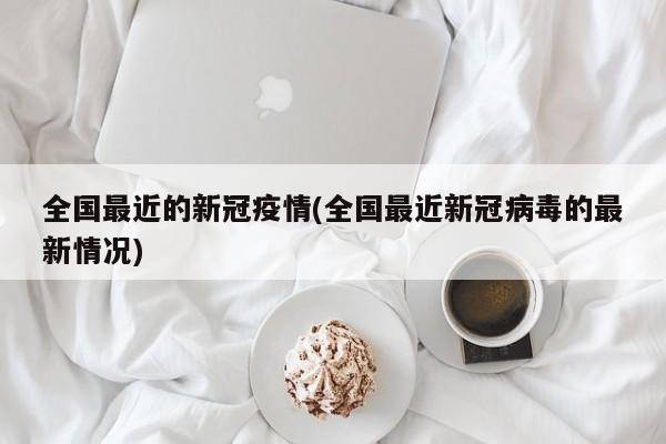 全国最近的新冠疫情(全国最近新冠病毒的最新情况)