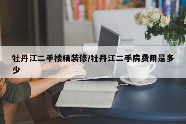 牡丹江二手楼精装修/牡丹江二手房费用是多少