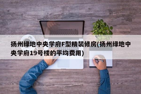 扬州绿地中央学府F型精装修房(扬州绿地中央学府19号楼的平均费用)