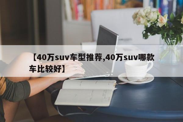【40万suv车型推荐,40万suv哪款车比较好】