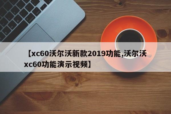 【xc60沃尔沃新款2019功能,沃尔沃xc60功能演示视频】