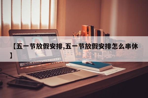 【五一节放假安排,五一节放假安排怎么串休】