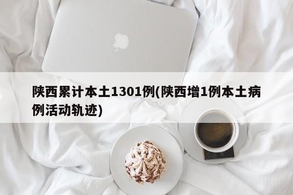 陕西累计本土1301例(陕西增1例本土病例活动轨迹)