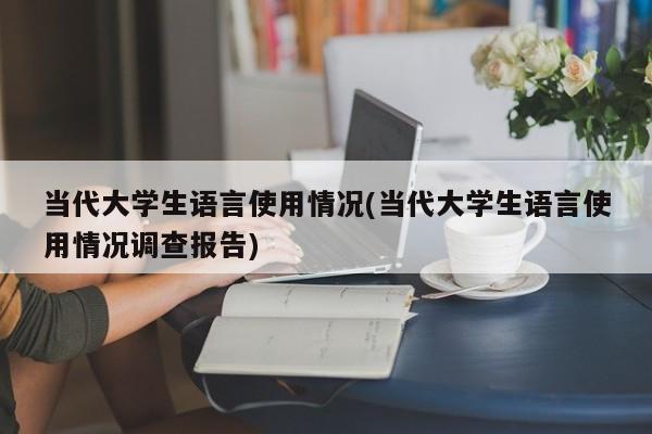 当代大学生语言使用情况(当代大学生语言使用情况调查报告)