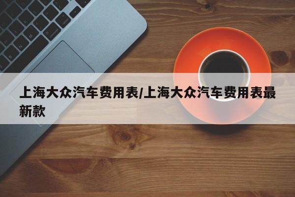 上海大众汽车费用表/上海大众汽车费用表最新款