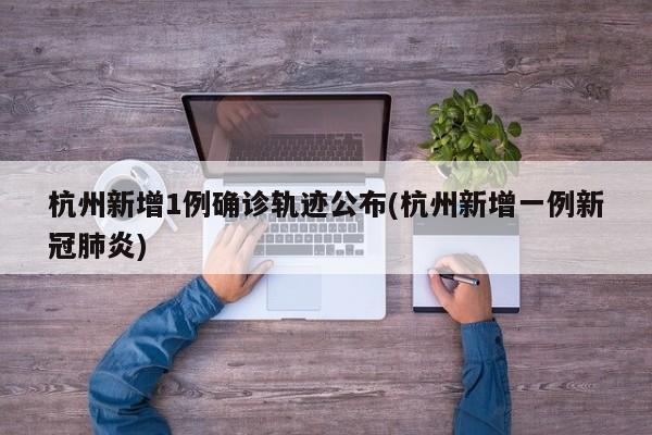杭州新增1例确诊轨迹公布(杭州新增一例新冠肺炎)