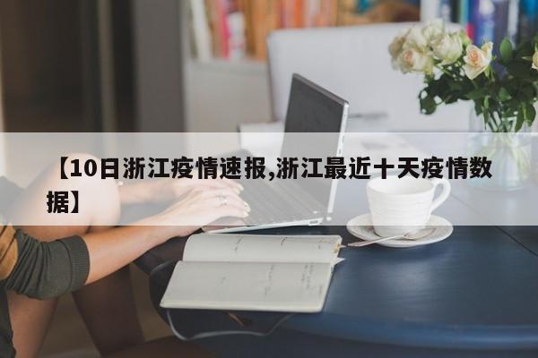 【10日浙江疫情速报,浙江最近十天疫情数据】