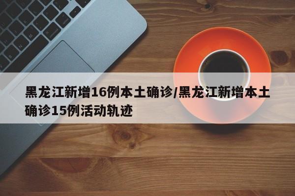 黑龙江新增16例本土确诊/黑龙江新增本土确诊15例活动轨迹