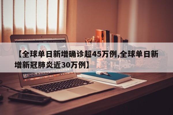 【全球单日新增确诊超45万例,全球单日新增新冠肺炎近30万例】