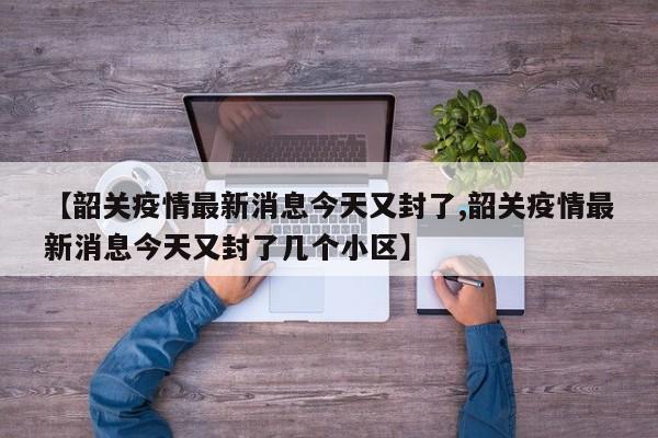 【韶关疫情最新消息今天又封了,韶关疫情最新消息今天又封了几个小区】