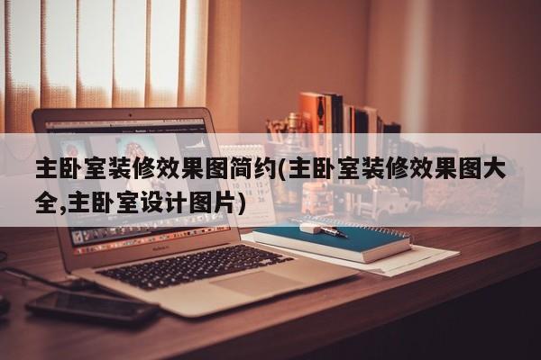 主卧室装修效果图简约(主卧室装修效果图大全,主卧室设计图片)