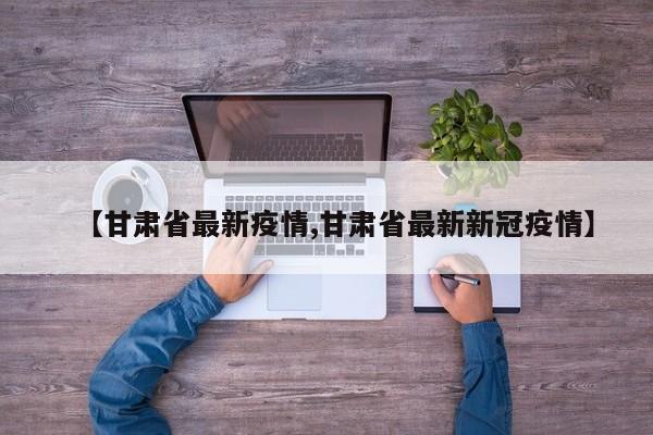 【甘肃省最新疫情,甘肃省最新新冠疫情】