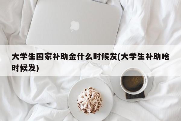 大学生国家补助金什么时候发(大学生补助啥时候发)