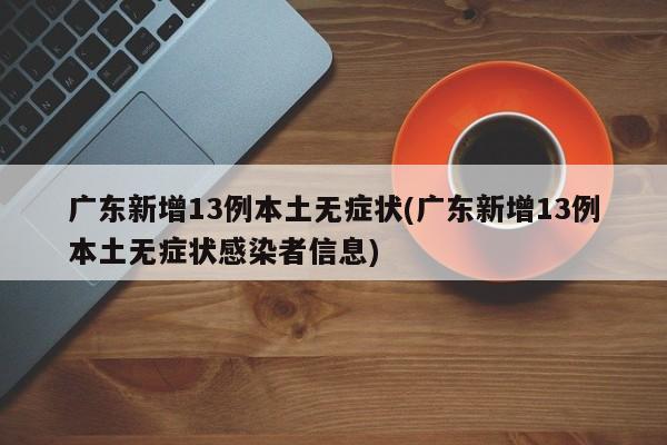 广东新增13例本土无症状(广东新增13例本土无症状感染者信息)
