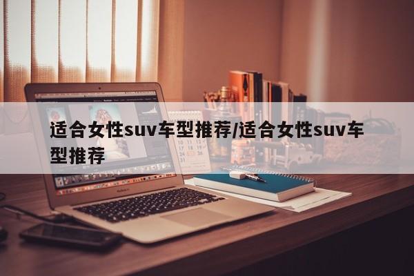 适合女性suv车型推荐/适合女性suv车型推荐
