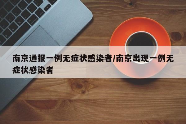 南京通报一例无症状感染者/南京出现一例无症状感染者