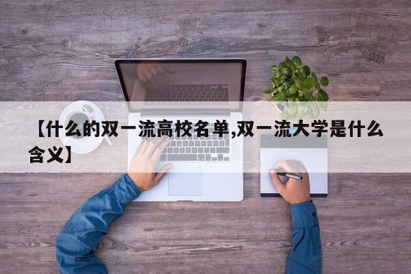 【什么的双一流高校名单,双一流大学是什么含义】