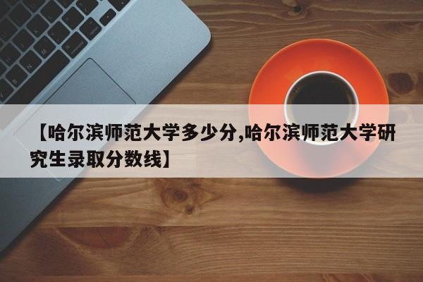 【哈尔滨师范大学多少分,哈尔滨师范大学研究生录取分数线】
