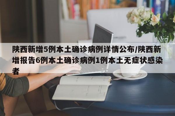 陕西新增5例本土确诊病例详情公布/陕西新增报告6例本土确诊病例1例本土无症状感染者