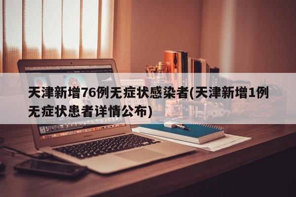 天津新增76例无症状感染者(天津新增1例无症状患者详情公布)