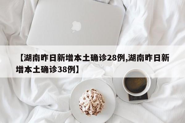 【湖南昨日新增本土确诊28例,湖南昨日新增本土确诊38例】