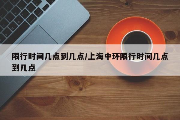 限行时间几点到几点/上海中环限行时间几点到几点