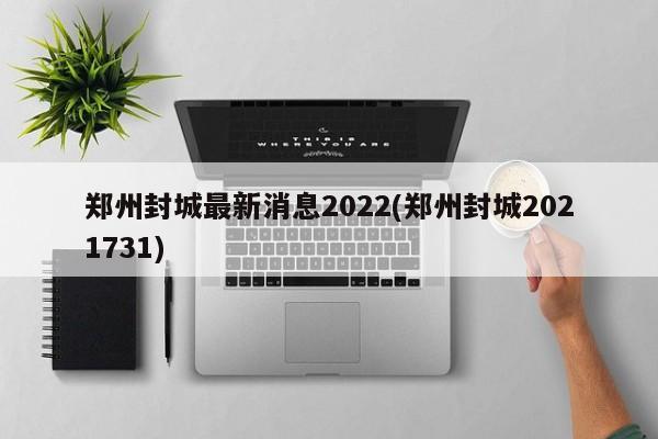 郑州封城最新消息2022(郑州封城2021731)