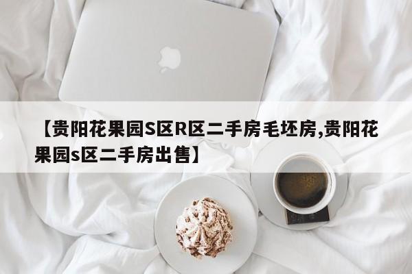 【贵阳花果园S区R区二手房毛坯房,贵阳花果园s区二手房出售】