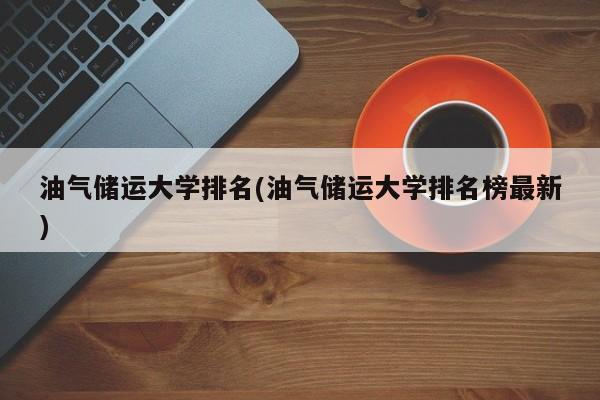 油气储运大学排名(油气储运大学排名榜最新)